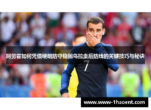 阿劳霍如何凭借硬朗防守稳固乌拉圭后防线的关键技巧与秘诀 阿劳霍如何凭借硬朗防守稳固乌拉圭后防线的关键技巧与秘诀