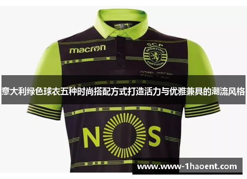 意大利绿色球衣五种时尚搭配方式打造活力与优雅兼具的潮流风格