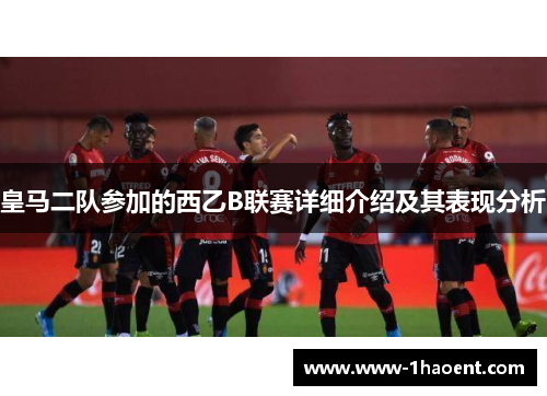 皇马二队参加的西乙B联赛详细介绍及其表现分析 皇马二队参加的西乙B联赛详细介绍及其表现分析
