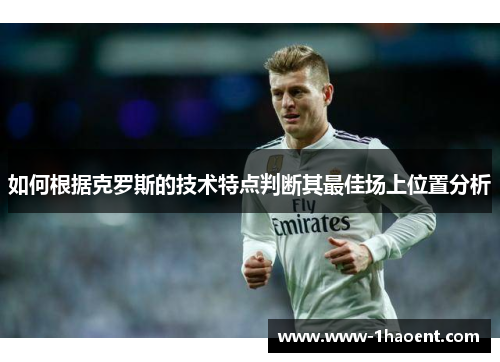 如何根据克罗斯的技术特点判断其最佳场上位置分析 如何根据克罗斯的技术特点判断其最佳场上位置分析