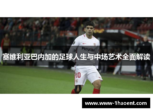塞维利亚巴内加的足球人生与中场艺术全面解读