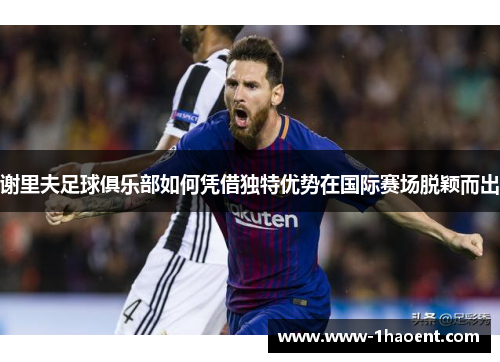 谢里夫足球俱乐部如何凭借独特优势在国际赛场脱颖而出 谢里夫足球俱乐部如何凭借独特优势在国际赛场脱颖而出