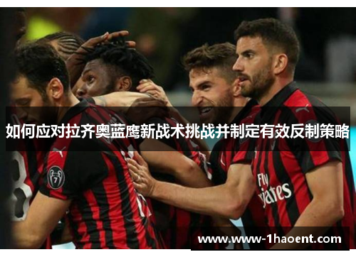 如何应对拉齐奥蓝鹰新战术挑战并制定有效反制策略 如何应对拉齐奥蓝鹰新战术挑战并制定有效反制策略