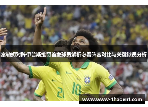 富勒姆对阵伊普斯维奇首发球员解析必看阵容对比与关键球员分析