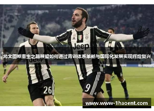 尤文图斯重生之路展望如何通过青训体系革新与国际化发展实现辉煌复兴 尤文图斯重生之路展望如何通过青训体系革新与国际化发展实现辉煌复兴