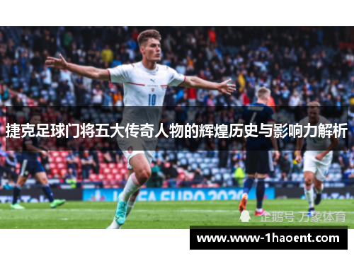 捷克足球门将五大传奇人物的辉煌历史与影响力解析 捷克足球门将五大传奇人物的辉煌历史与影响力解析