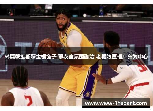 林葳戴维斯获金银链子 更衣室氛围融洽 老板娘直指广东为中心 林葳戴维斯获金银链子 更衣室氛围融洽 老板娘直指广东为中心