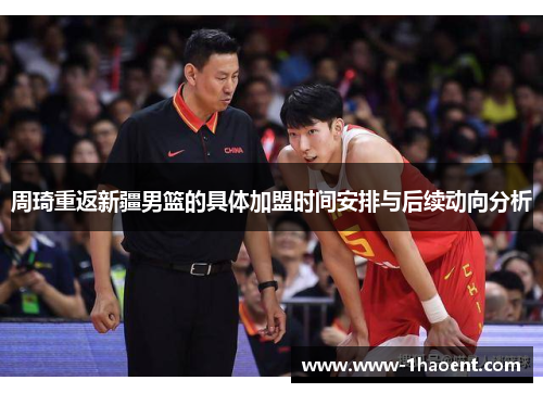 周琦重返新疆男篮的具体加盟时间安排与后续动向分析 周琦重返新疆男篮的具体加盟时间安排与后续动向分析
