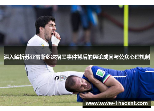 深入解析苏亚雷斯多次招黑事件背后的舆论成因与公众心理机制 深入解析苏亚雷斯多次招黑事件背后的舆论成因与公众心理机制