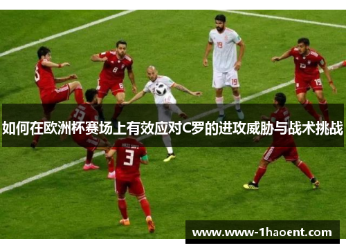 如何在欧洲杯赛场上有效应对C罗的进攻威胁与战术挑战 如何在欧洲杯赛场上有效应对C罗的进攻威胁与战术挑战