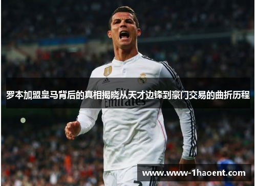 罗本加盟皇马背后的真相揭晓从天才边锋到豪门交易的曲折历程