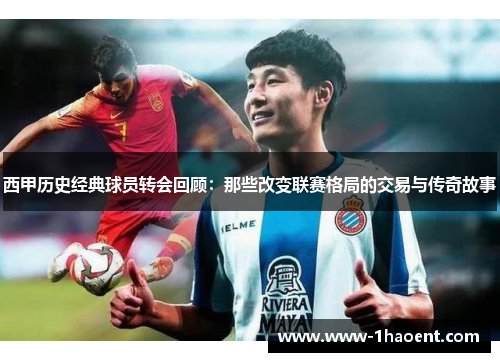 西甲历史经典球员转会回顾：那些改变联赛格局的交易与传奇故事