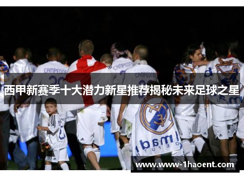 西甲新赛季十大潜力新星推荐揭秘未来足球之星