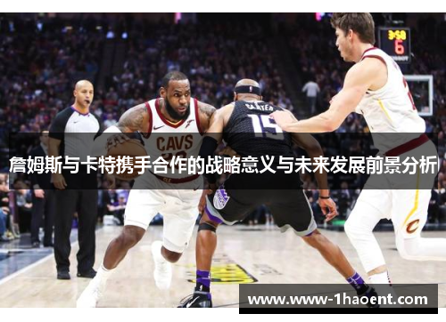 詹姆斯与卡特携手合作的战略意义与未来发展前景分析