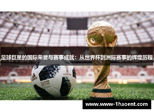 足球巨星的国际荣誉与赛事成就：从世界杯到洲际赛事的辉煌历程