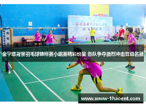 金字塔背景羽毛球锦标赛小组赛精彩纷呈 各队争夺激烈冲击晋级名额 金字塔背景羽毛球锦标赛小组赛精彩纷呈 各队争夺激烈冲击晋级名额