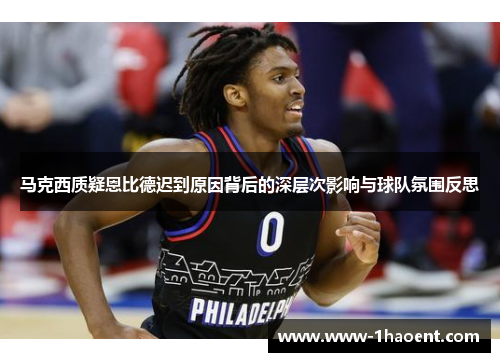 马克西质疑恩比德迟到原因背后的深层次影响与球队氛围反思 马克西质疑恩比德迟到原因背后的深层次影响与球队氛围反思