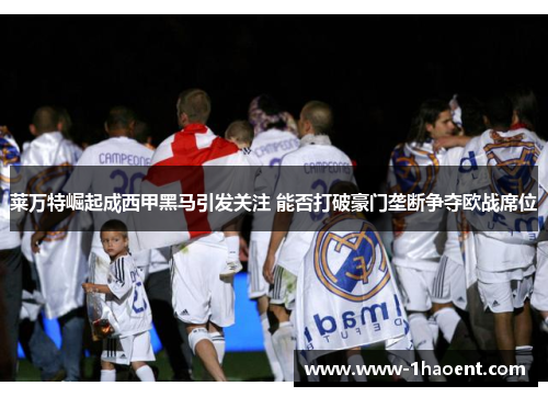 莱万特崛起成西甲黑马引发关注 能否打破豪门垄断争夺欧战席位