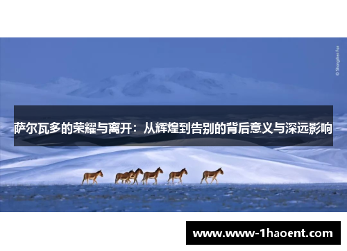 萨尔瓦多的荣耀与离开：从辉煌到告别的背后意义与深远影响