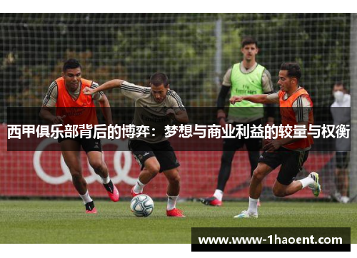西甲俱乐部背后的博弈:梦想与商业利益的较量与权衡 西甲俱乐部背后的博弈:梦想与商业利益的较量与权衡