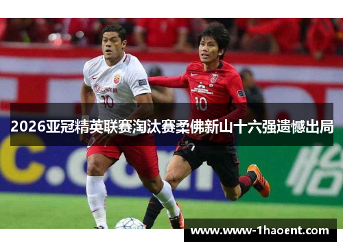 2026亚冠精英联赛淘汰赛柔佛新山十六强遗憾出局 2026亚冠精英联赛淘汰赛柔佛新山十六强遗憾出局
